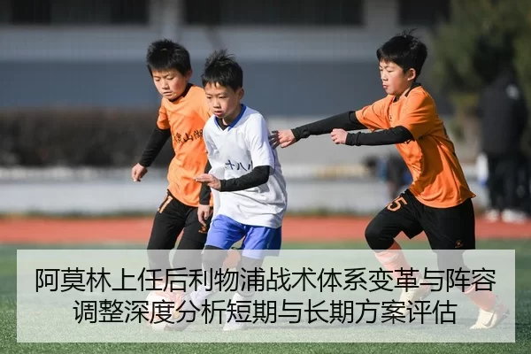 阿莫林上任后利物浦战术体系变革与阵容调整深度分析短期与长期方案评估