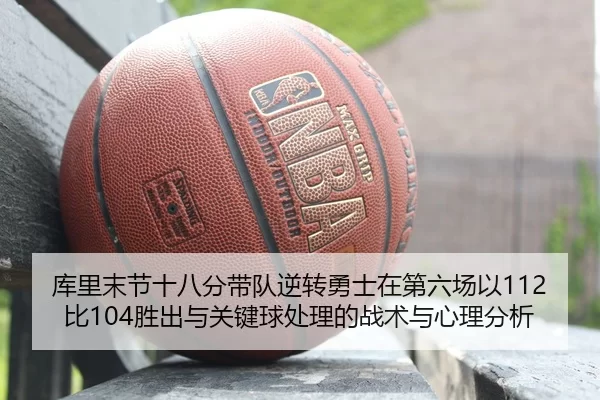 库里末节十八分带队逆转勇士在第六场以112比104胜出与关键球处理的战术与心理分析