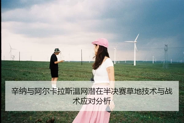 辛纳与阿尔卡拉斯温网潜在半决赛草地技术与战术应对分析