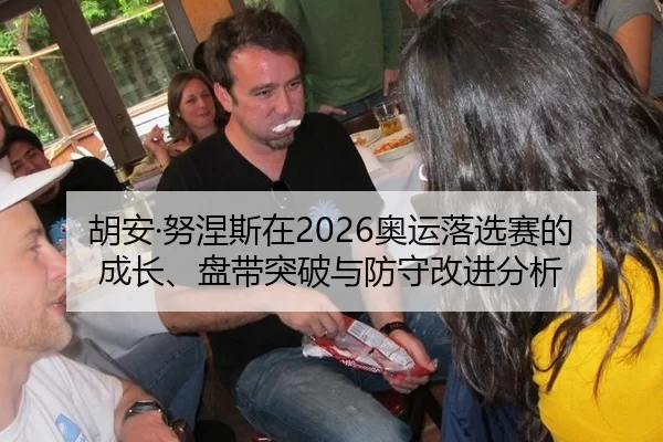 胡安·努涅斯在2026奥运落选赛的成长、盘带突破与防守改进分析