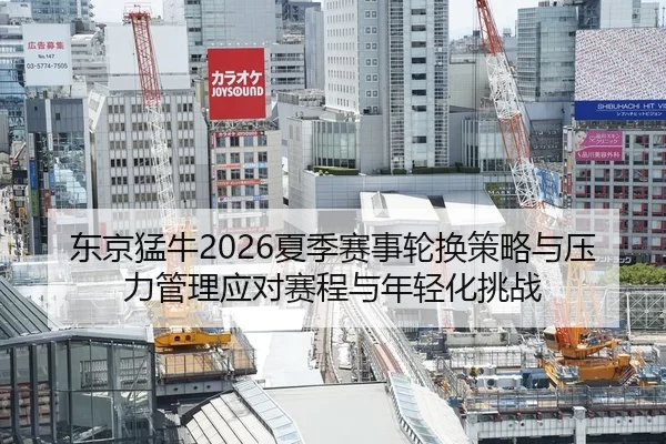 东京猛牛2026夏季赛事轮换策略与压力管理应对赛程与年轻化挑战