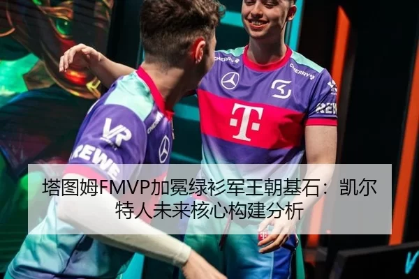塔图姆FMVP加冕绿衫军王朝基石：凯尔特人未来核心构建分析