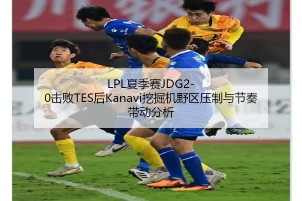 LPL夏季赛JDG2-0击败TES后Kanavi挖掘机野区压制与节奏带动分析