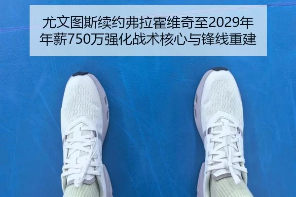 尤文图斯续约弗拉霍维奇至2029年 年薪750万强化战术核心与锋线重建