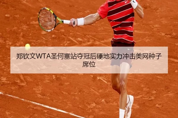郑钦文WTA圣何塞站夺冠后硬地实力冲击美网种子席位