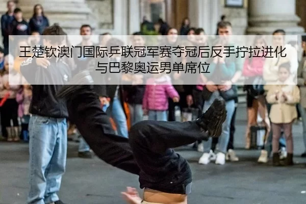 王楚钦澳门国际乒联冠军赛夺冠后反手拧拉进化与巴黎奥运男单席位